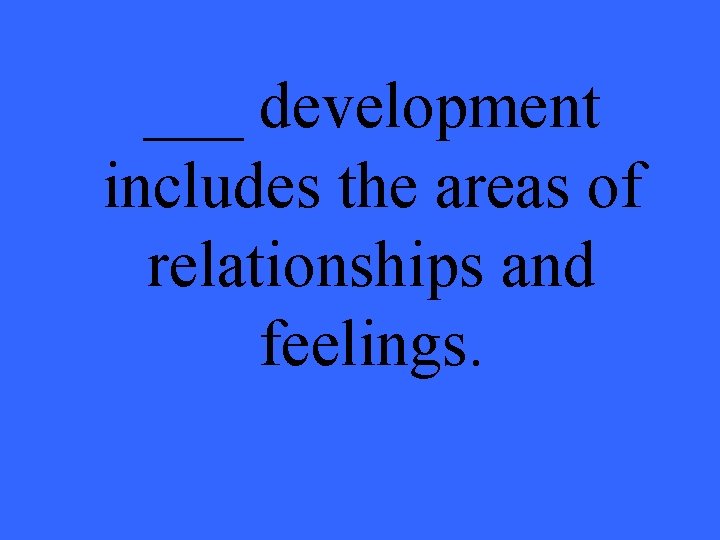 ___ development includes the areas of relationships and feelings. 