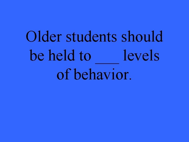 Older students should be held to ___ levels of behavior. 