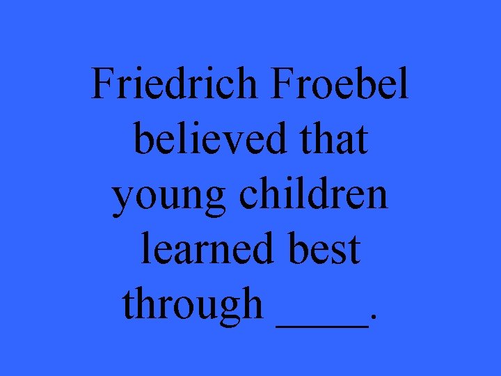 Friedrich Froebel believed that young children learned best through ____. 