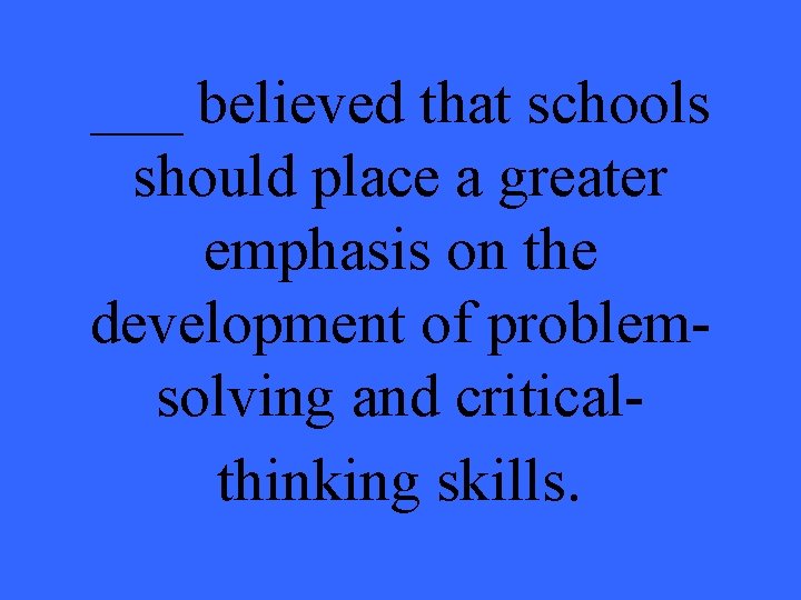 ___ believed that schools should place a greater emphasis on the development of problemsolving