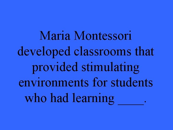 Maria Montessori developed classrooms that provided stimulating environments for students who had learning ____.