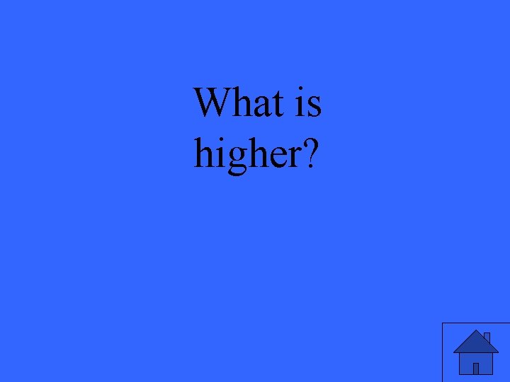 What is higher? 