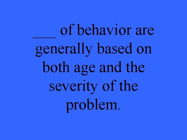 ___ of behavior are generally based on both age and the severity of the