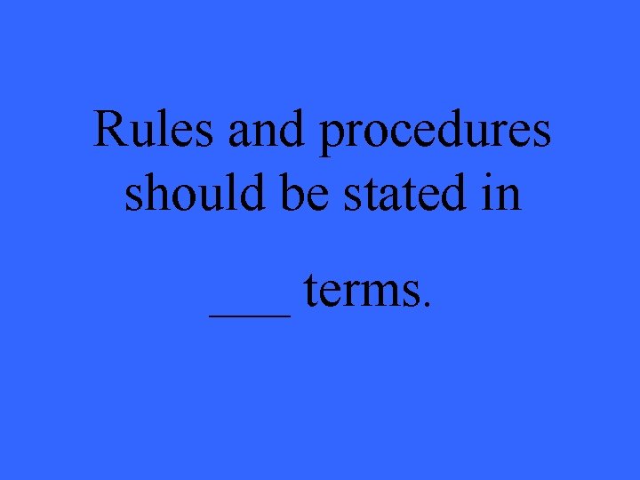 Rules and procedures should be stated in ___ terms. 