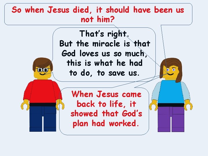 So when Jesus died, it should have been us not him? That’s right. But