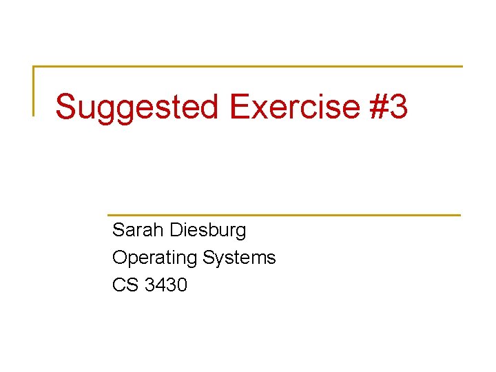 Suggested Exercise #3 Sarah Diesburg Operating Systems CS 3430 