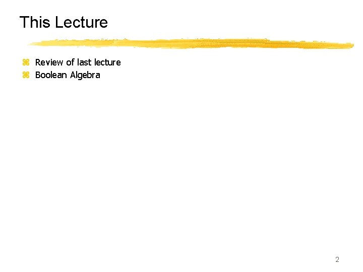 This Lecture z Review of last lecture z Boolean Algebra 2 