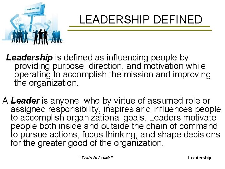 LEADERSHIP DEFINED Leadership is defined as influencing people by providing purpose, direction, and motivation