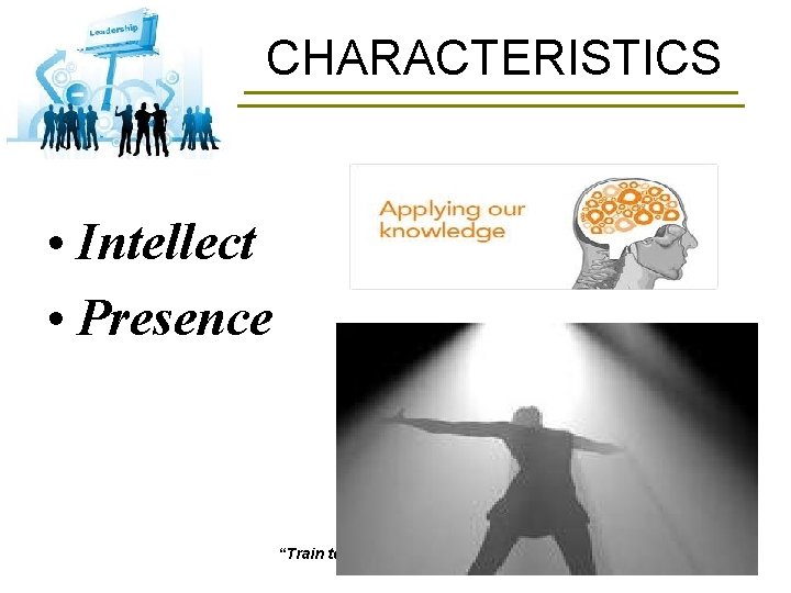 CHARACTERISTICS • Intellect • Presence “Train to Lead!” Leadership 