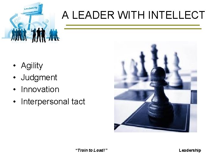 A LEADER WITH INTELLECT • • Agility Judgment Innovation Interpersonal tact “Train to Lead!”