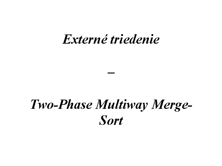 Externé triedenie – Two-Phase Multiway Merge. Sort 