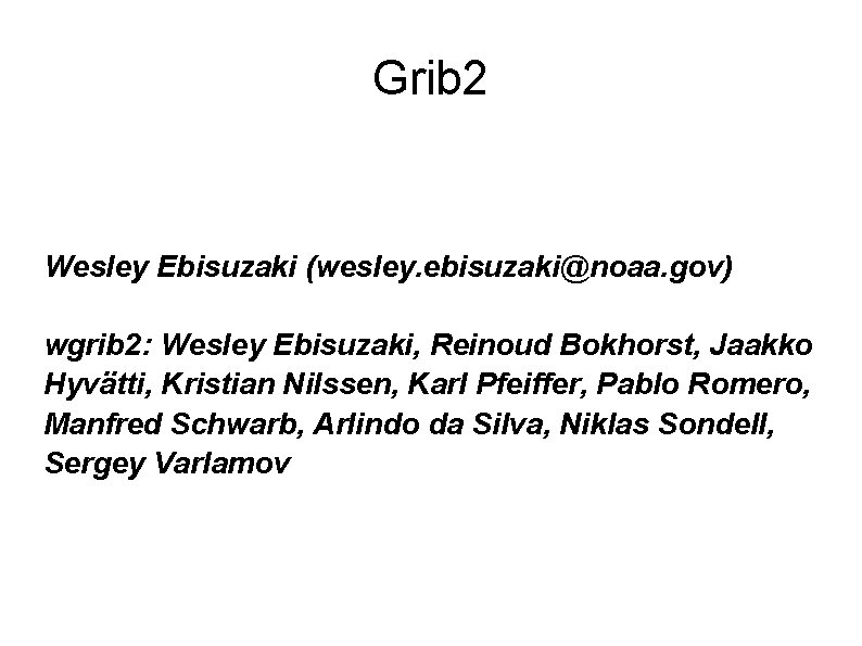 Grib 2 Wesley Ebisuzaki (wesley. ebisuzaki@noaa. gov) wgrib 2: Wesley Ebisuzaki, Reinoud Bokhorst, Jaakko