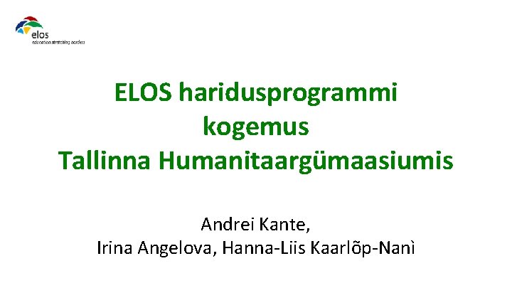 ELOS haridusprogrammi kogemus Tallinna Humanitaargümaasiumis Andrei Kante, Irina Angelova, Hanna-Liis Kaarlõp-Nanì 