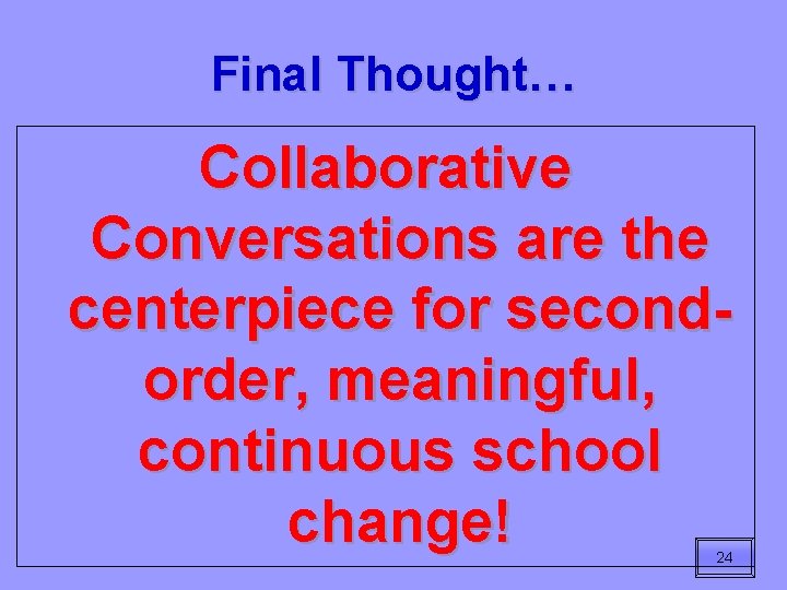 Final Thought… Collaborative Conversations are the centerpiece for secondorder, meaningful, continuous school change! 24