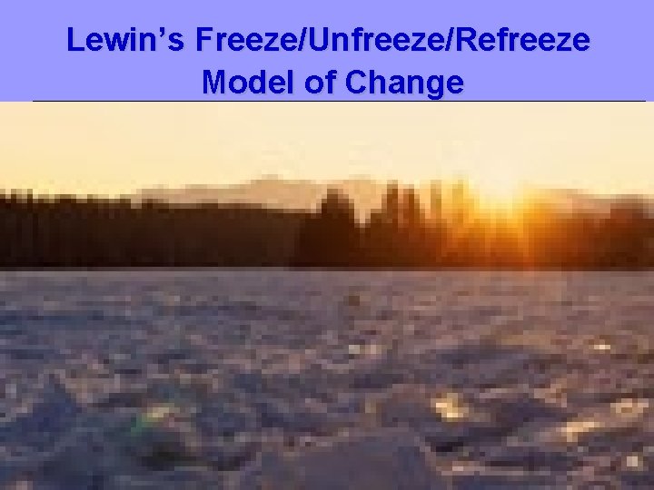 Lewin’s Freeze/Unfreeze/Refreeze Model of Change 6 