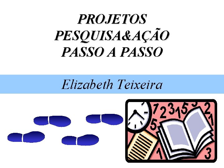 PROJETOS PESQUISA&AÇÃO PASSO A PASSO Elizabeth Teixeira 