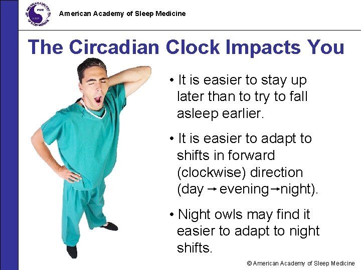 American Academy of Sleep Medicine The Circadian Clock Impacts You • It is easier