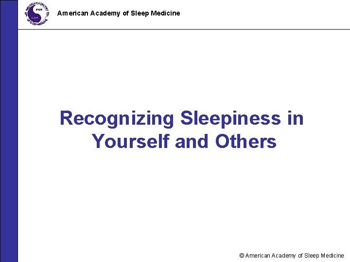 American Academy of Sleep Medicine Recognizing Sleepiness in Yourself and Others © American Academy