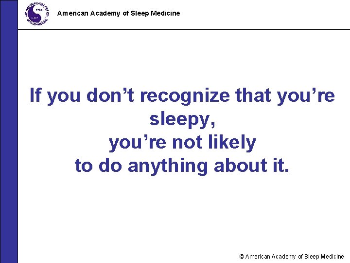 American Academy of Sleep Medicine If you don’t recognize that you’re sleepy, you’re not