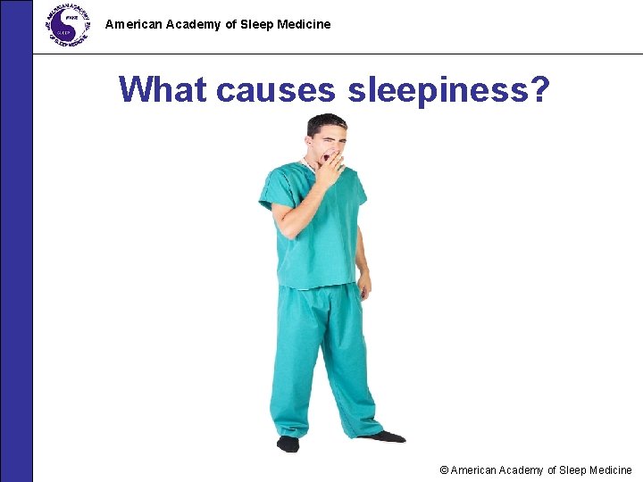 American Academy of Sleep Medicine What causes sleepiness? © American Academy of Sleep Medicine