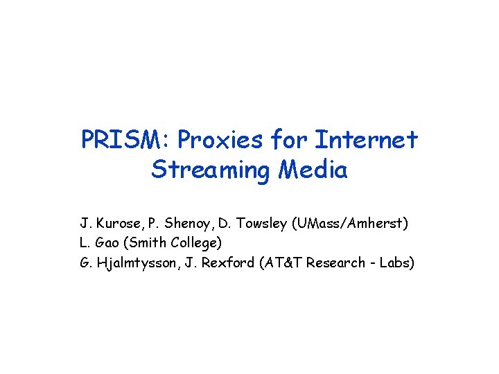 PRISM: Proxies for Internet Streaming Media J. Kurose, P. Shenoy, D. Towsley (UMass/Amherst) L.