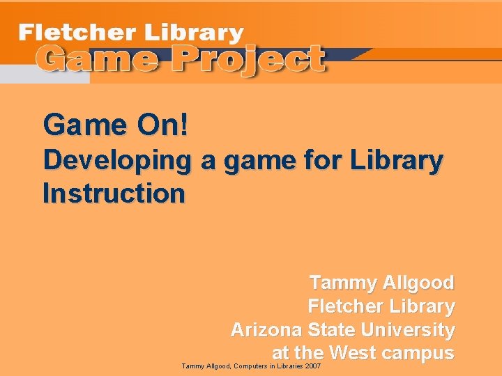 Game On! Developing a game for Library Instruction Tammy Allgood Fletcher Library Arizona State