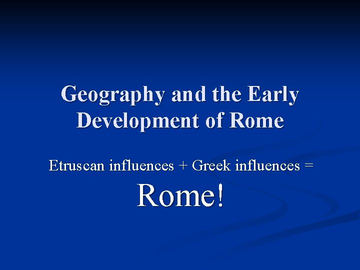 Geography and the Early Development of Rome Etruscan influences + Greek influences = Rome!