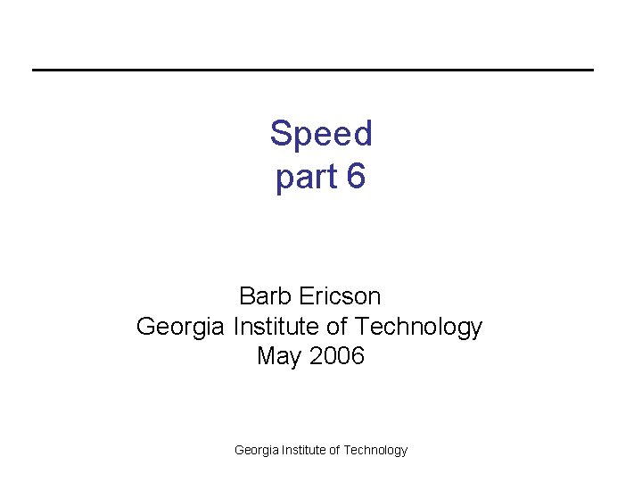 Speed part 6 Barb Ericson Georgia Institute of Technology May 2006 Georgia Institute of