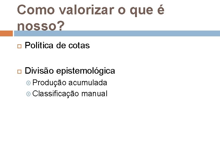 Como valorizar o que é nosso? Política de cotas Divisão epistemológica Produção acumulada Classificação