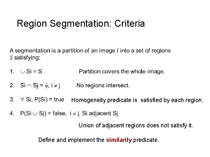 Region Segmentation: Criteria Homogeneity predicate is satisfied by each region. Union of adjacent regions