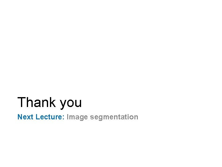 Thank you Next Lecture: Image segmentation 