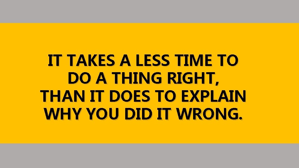 IT TAKES A LESS TIME TO DO A THING RIGHT, THAN IT DOES TO