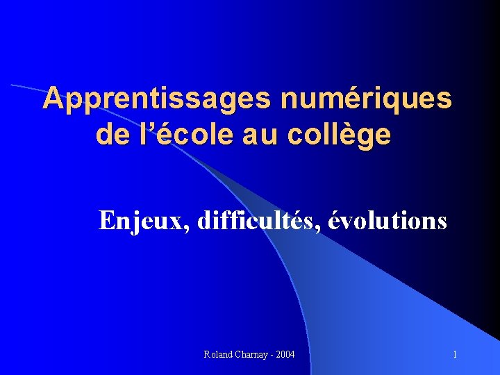 Apprentissages numériques de l’école au collège Enjeux, difficultés, évolutions Roland Charnay - 2004 1