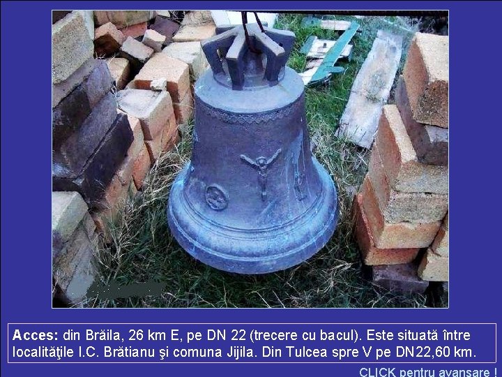 Acces: din Brăila, 26 km E, pe DN 22 (trecere cu bacul). Este situată