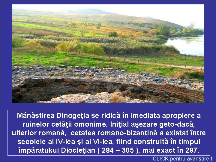 Mănăstirea Dinogeţia se ridică în imediata apropiere a ruinelor cetăţii omonime. Iniţial aşezare geto-dacă,