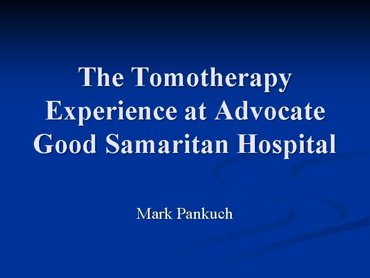 The Tomotherapy Experience at Advocate Good Samaritan Hospital Mark Pankuch 