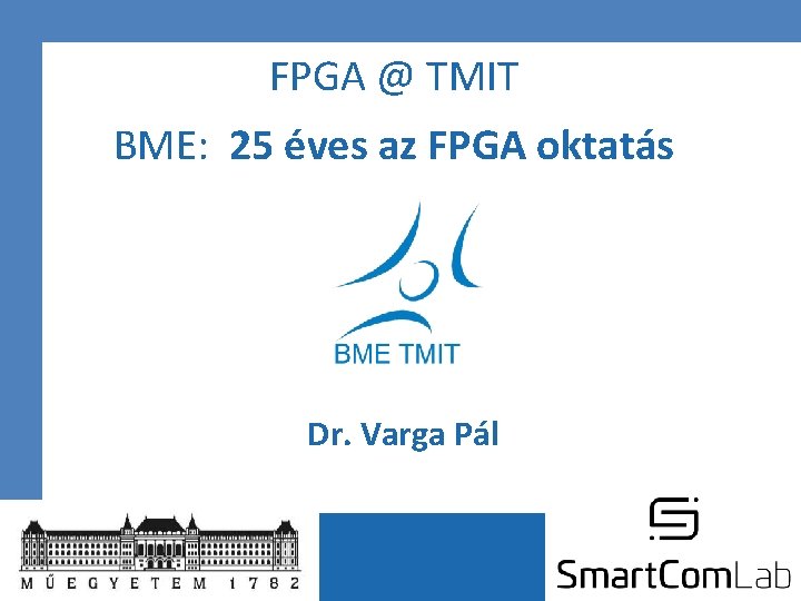 FPGA @ TMIT BME: 25 éves az FPGA oktatás Dr. Varga Pál 