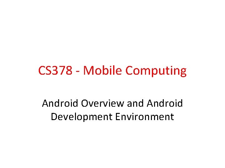 CS 378 - Mobile Computing Android Overview and Android Development Environment 