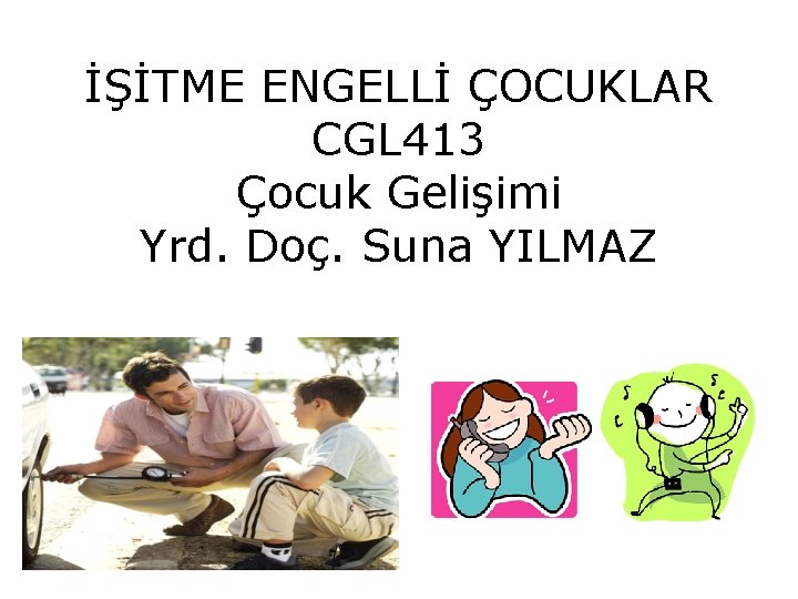 İŞİTME ENGELLİ ÇOCUKLAR CGL 413 Çocuk Gelişimi Yrd. Doç. Suna YILMAZ 