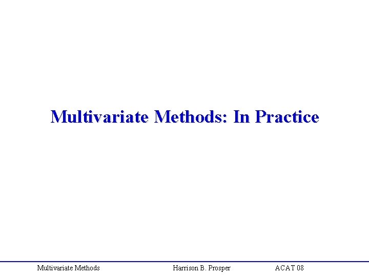 Multivariate Methods: In Practice Multivariate Methods Harrison B. Prosper ACAT 08 