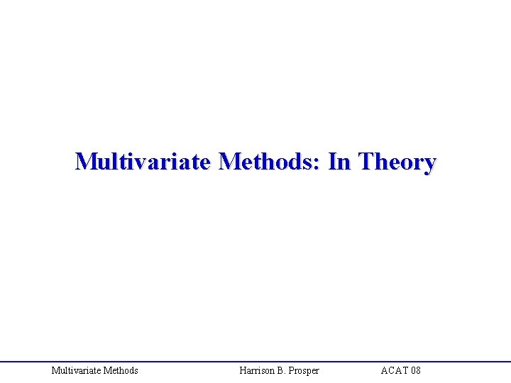 Multivariate Methods: In Theory Multivariate Methods Harrison B. Prosper ACAT 08 