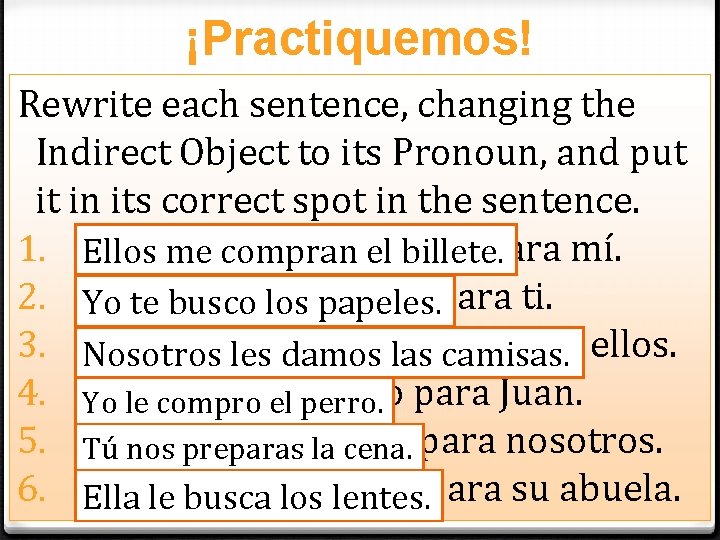 ¡Practiquemos! Rewrite each sentence, changing the Indirect Object to its Pronoun, and put it