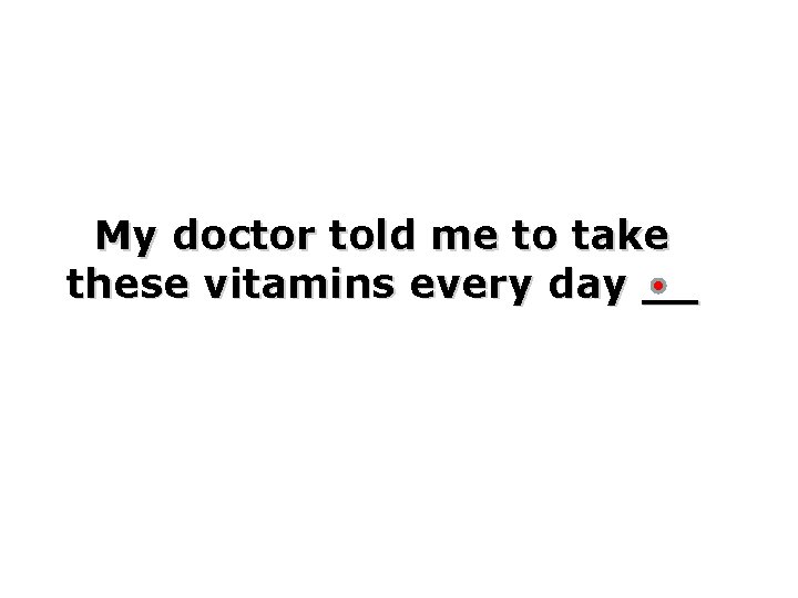 My doctor told me to take these vitamins every day __ 