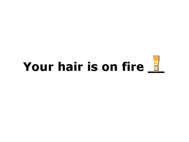 Your hair is on fire __ 