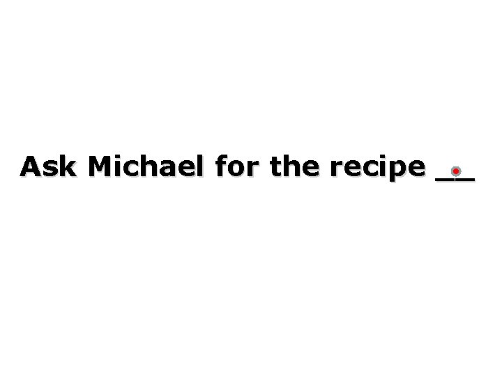 Ask Michael for the recipe __ 