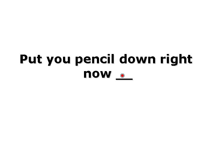 Put you pencil down right now __ 