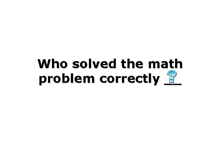 Who solved the math problem correctly __ 