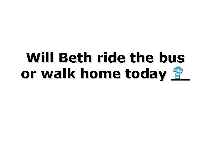 Will Beth ride the bus or walk home today __ 