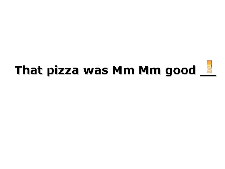 That pizza was Mm Mm good __ 