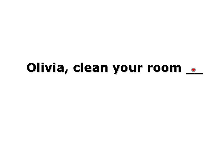 Olivia, clean your room __ 